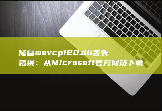 修复 msvcp120.dll 丢失错误：从 Microsoft 官方网站下载 (修复msdos功能无效)
