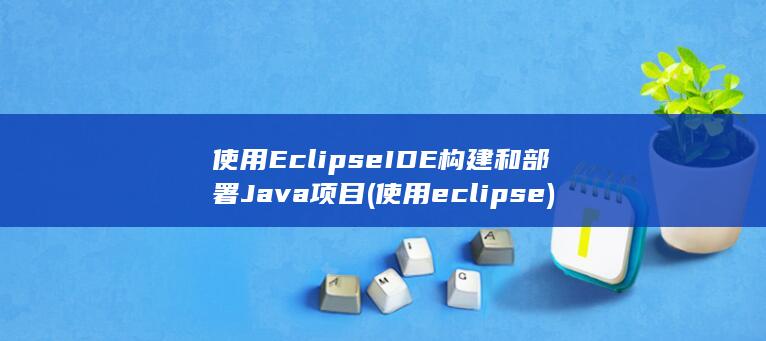 使用 Eclipse IDE 构建和部署 Java 项目 (使用eclipse)