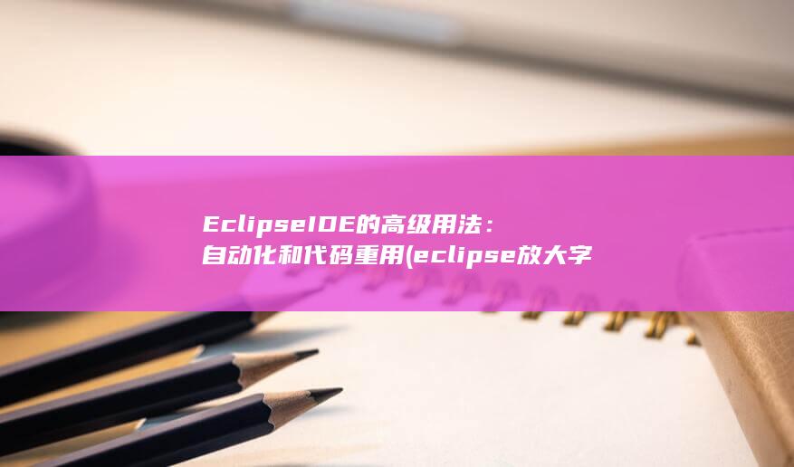 Eclipse IDE 的高级用法：自动化和代码重用 (eclipse放大字体) 第1张