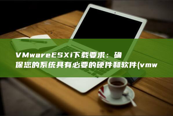 VMware ESXi 下载要求：确保您的系统具有必要的硬件和软件 (vmware workstation) 第1张