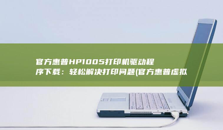 官方惠普 HP1005 打印机驱动程序下载：轻松解决打印问题 (官方惠普虚拟现实头显科技) 第1张