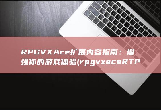 RPG VX Ace 扩展内容指南：增强你的游戏体验 (rpgvxace RTP官网)