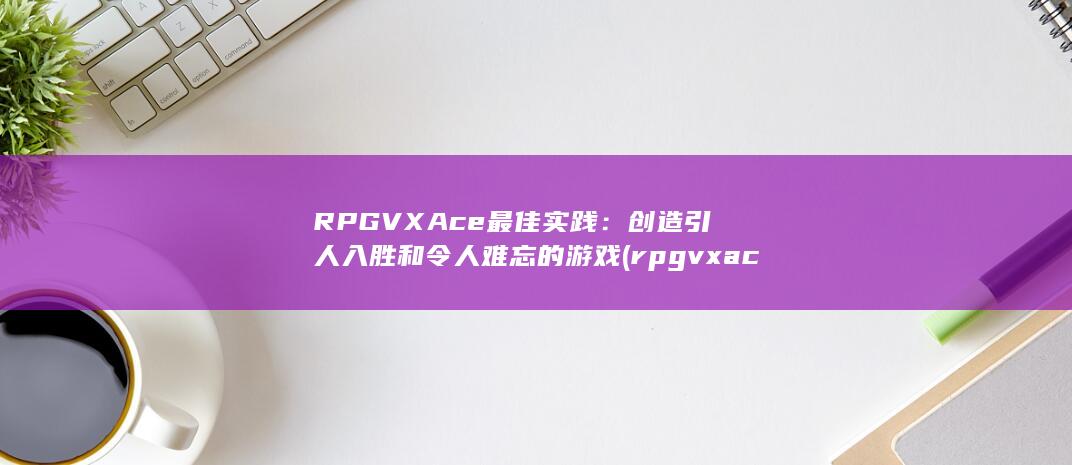 RPG VX Ace 最佳实践：创造引人入胜和令人难忘的游戏 (rpgvxace RTP怎么安装)