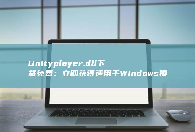 Unityplayer.dll 下载免费：立即获得适用于 Windows 操作系统的官方 DLL 文件 (unityplayer.dll)