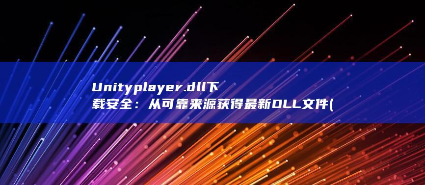 Unityplayer.dll 下载安全：从可靠来源获得最新 DLL 文件 (unity培训班) 第1张