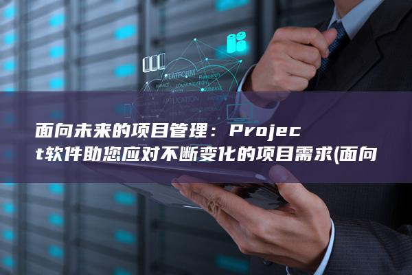 面向未来的项目管理：Project软件助您应对不断变化的项目需求 (面向未来的项目有哪些) 第1张