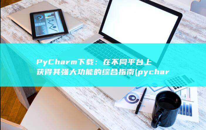 PyCharm 下载：在不同平台上获得其强大功能的综合指南 (pycharm打包exe文件) 第1张