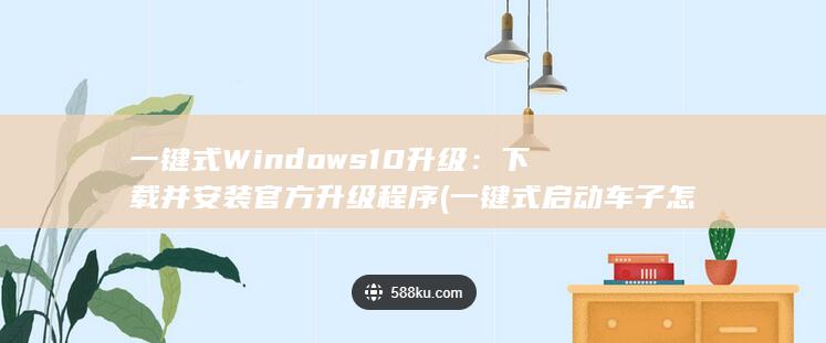 一键式 Windows 10 升级：下载并安装官方升级程序 (一键式启动车子怎么启动) 第1张