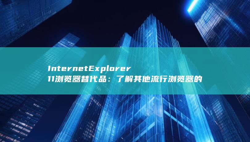 Internet Explorer 11 浏览器替代品：了解其他流行浏览器的选项 (internet)