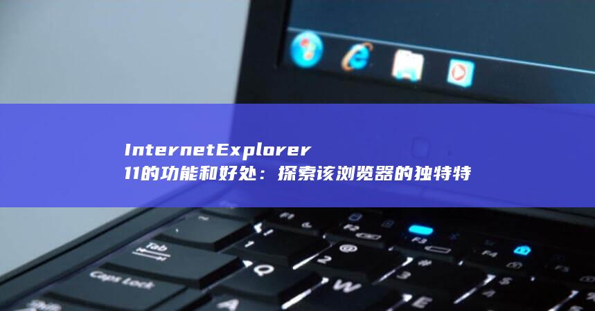 Internet Explorer 11 的功能和好处：探索该浏览器的独特特性 (internetexplorer)