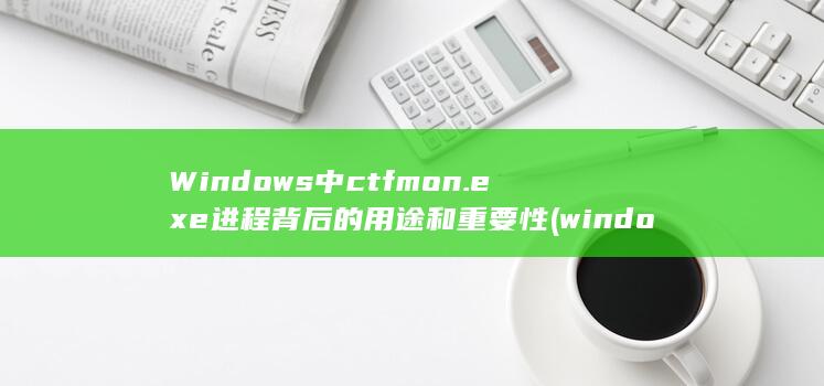 Windows中ctfmon.exe进程背后的用途和重要性 (windows 11)
