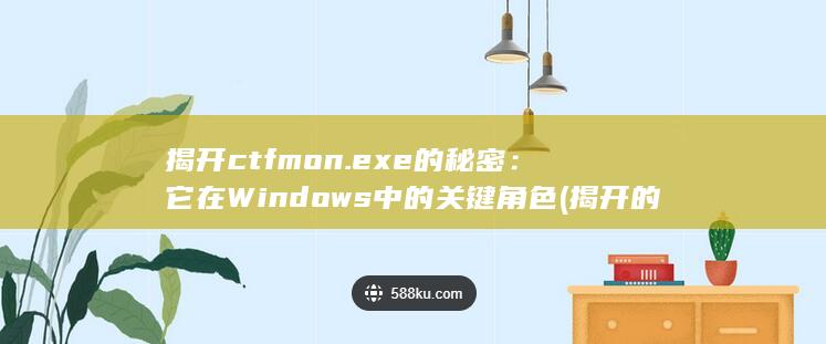 揭开ctfmon.exe的秘密：它在Windows中的关键角色 (揭开的近义词)