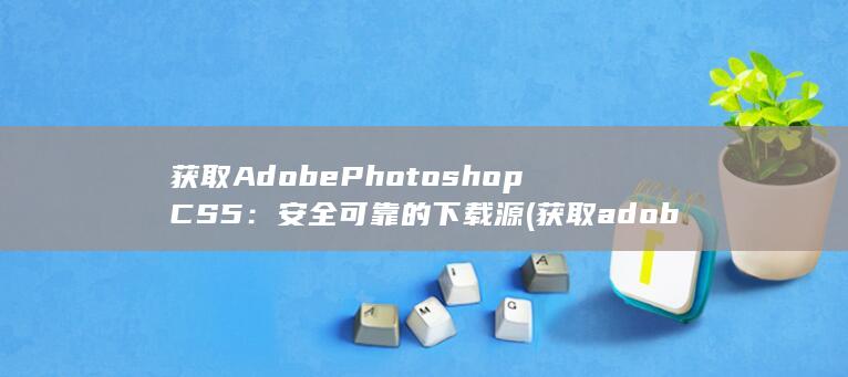获取Adobe Photoshop CS5：安全可靠的下载源 (获取adobe id) 第1张