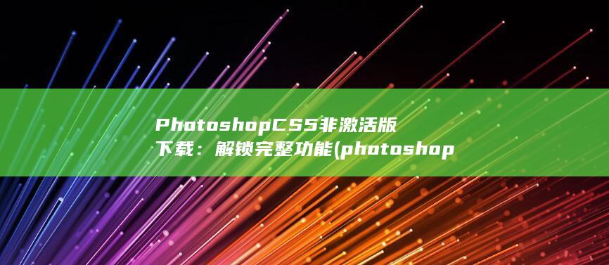 Photoshop CS5非激活版下载：解锁完整功能 (photoshop工具栏) 第1张