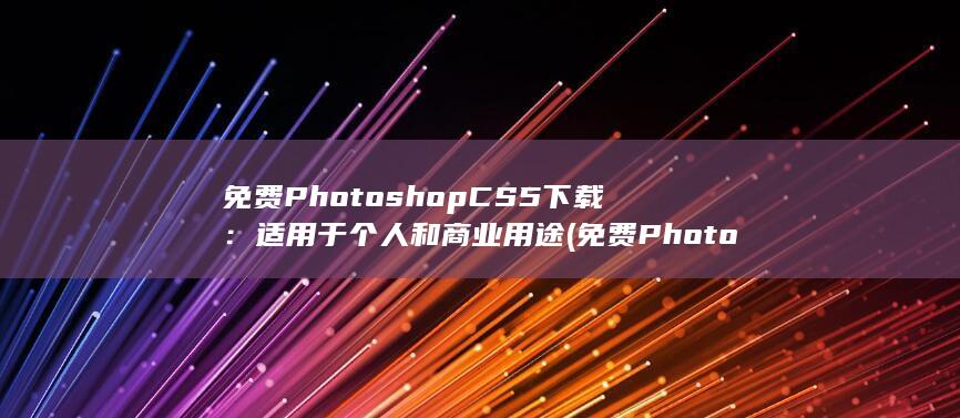 免费Photoshop CS5下载：适用于个人和商业用途 (免费Photoshop pc中文版) 第1张