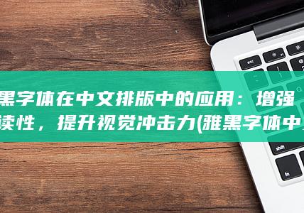 雅黑字体在中文排版中的应用：增强可读性，提升视觉冲击力 (雅黑字体中文)
