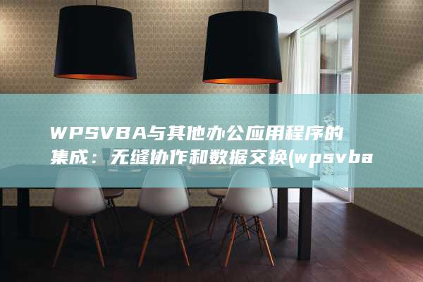 WPS VBA 与其他办公应用程序的集成：无缝协作和数据交换 (wps vba宏插件下载)