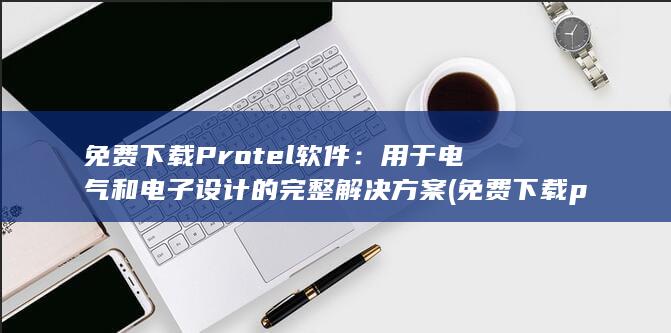 免费下载Protel软件：用于电气和电子设计的完整解决方案 (免费下载procreate) 第1张