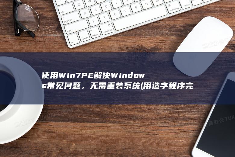 使用 Win7PE 解决 Windows 常见问题，无需重装系统 (用造字程序完成龚的使用win7)