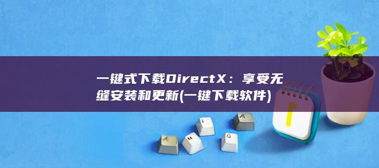 一键式下载 DirectX：享受无缝安装和更新 (一键下载软件)