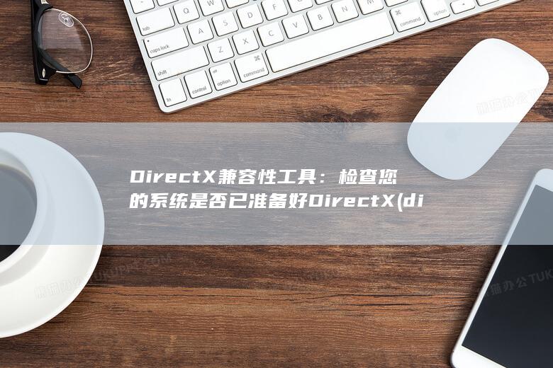 DirectX 兼容性工具：检查您的系统是否已准备好 DirectX (director翻译)