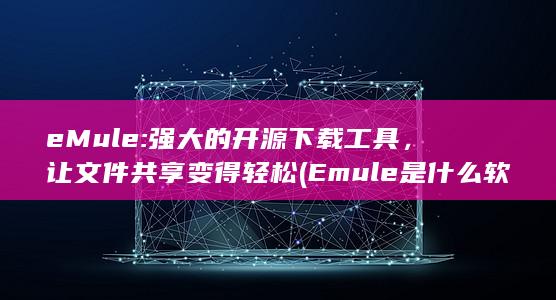 eMule: 强大的开源下载工具，让文件共享变得轻松 (Emule是什么软件)