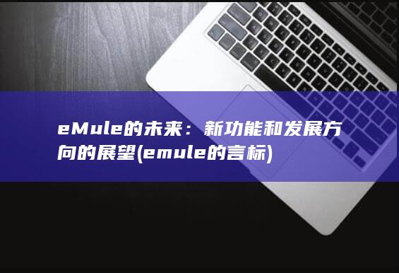 eMule 的未来：新功能和发展方向的展望 (emule的言标)