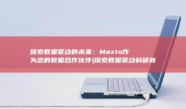 探索数据驱动的未来：Maxto 作为您的数据合作伙伴 (探索数据驱动科研新范式)