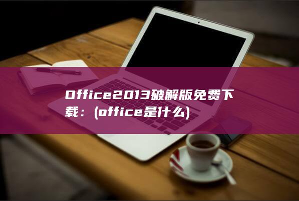 Office 2013 破解版免费下载： (office是什么) 第1张