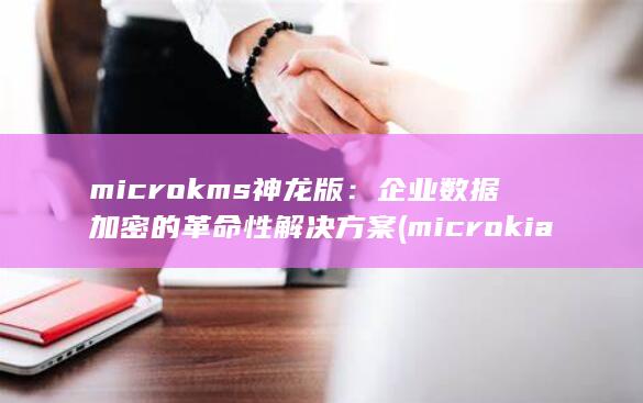 microkms神龙版：企业数据加密的革命性解决方案 (microkia是什么牌子)