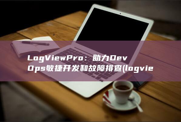 LogViewPro：助力 DevOps 敏捷开发和故障排查 (logviewer安卓版) 第1张