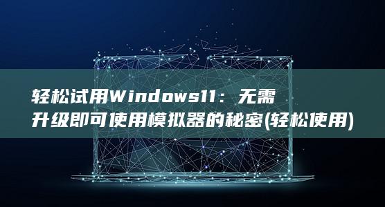 轻松试用 Windows 11：无需升级即可使用模拟器的秘密 (轻松使用)