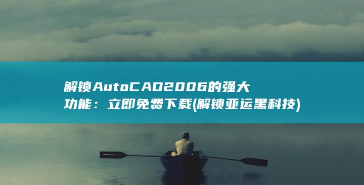 解锁 AutoCAD 2006 的强大功能：立即免费下载 (解锁亚运黑科技)