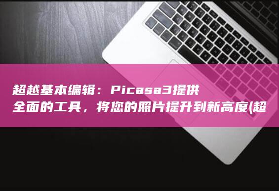超越基本编辑：Picasa 3 提供全面的工具，将您的照片提升到新高度 (超越文本)