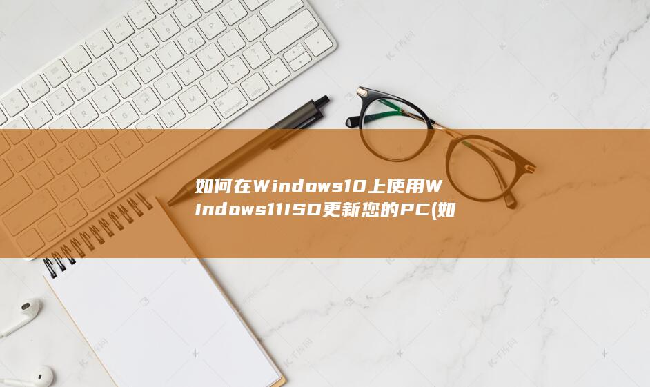 如何在 Windows 10 上使用 Windows 11 ISO 更新您的 PC (如何在windows)