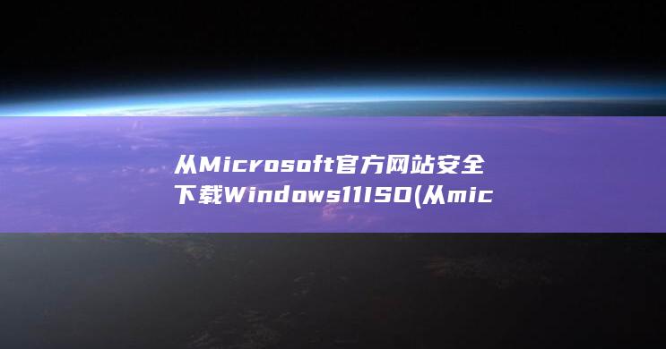 从 Microsoft 官方网站安全下载 Windows 11 ISO (从microsoft store下载的软件怎么放到d盘)