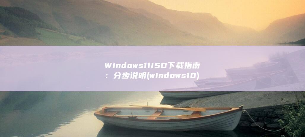 Windows 11 ISO 下载指南：分步说明 (windows10)