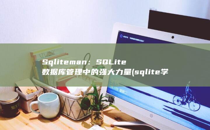 Sqliteman：SQLite 数据库管理中的强大力量 (sqlite学习)