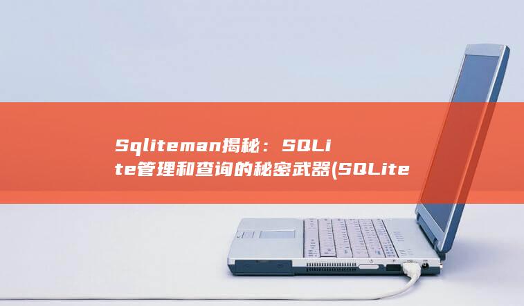 Sqliteman 揭秘：SQLite 管理和查询的秘密武器 (SQLite数据库)