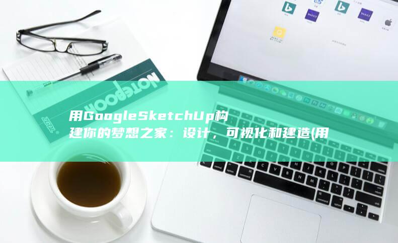 用 Google SketchUp 构建你的梦想之家：设计，可视化和建造 (用google)