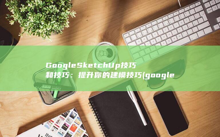 Google SketchUp 技巧和技巧：提升你的建模技巧 (google浏览器) 第1张