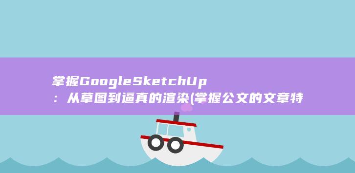 掌握 Google SketchUp：从草图到逼真的渲染 (掌握公文的文章特征应该首先掌握文章的)
