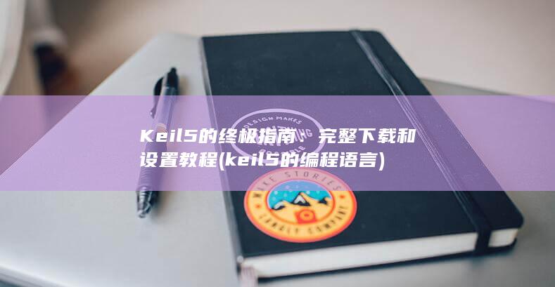 Keil 5 的终极指南：完整下载和设置教程 (keil5的编程语言)