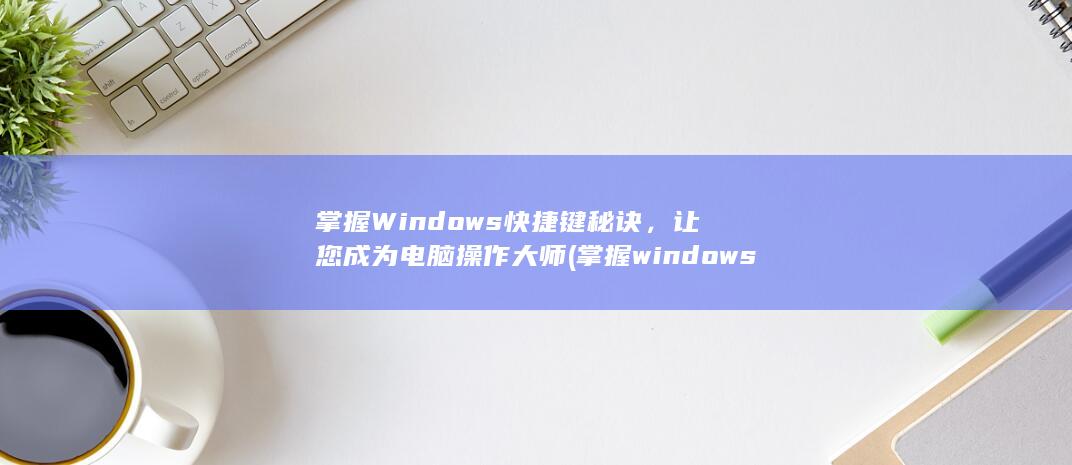 掌握Windows快捷键秘诀，让您成为电脑操作大师 (掌握windows的基本操作及基本技能) 第1张