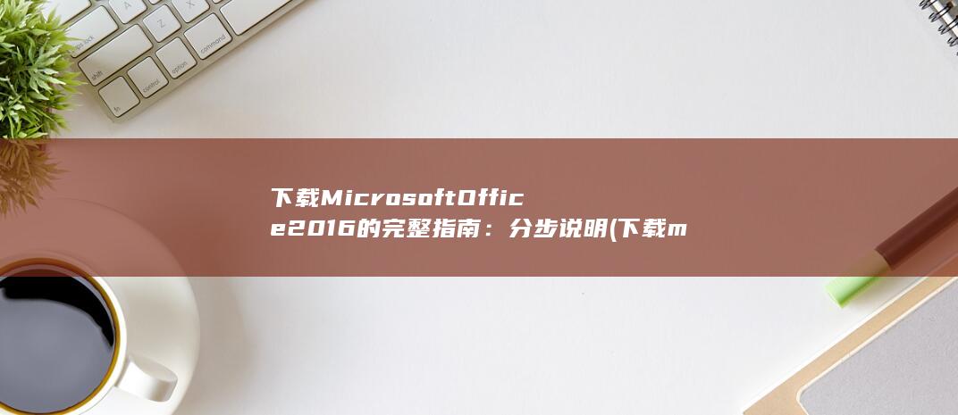 下载 Microsoft Office 2016 的完整指南：分步说明 (下载microsoft)