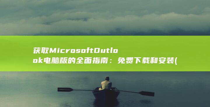 获取 Microsoft Outlook 电脑版的全面指南：免费下载和安装 (获取microsoft sliverlight怎么办)