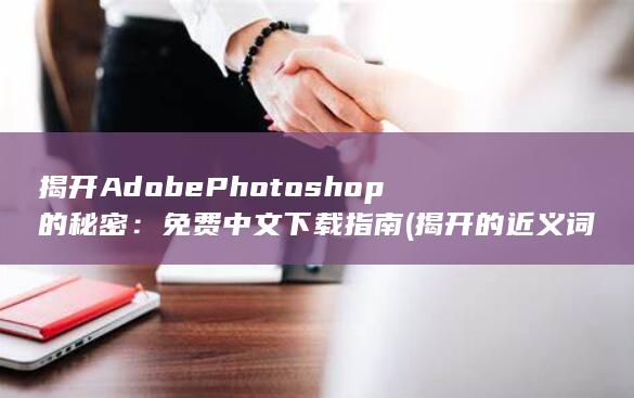 揭开 Adobe Photoshop 的秘密：免费中文下载指南 (揭开的近义词)