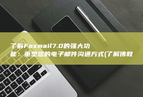 了解 Foxmail 7.0 的强大功能：重塑您的电子邮件沟通方式 (了解佛教应该读什么书)