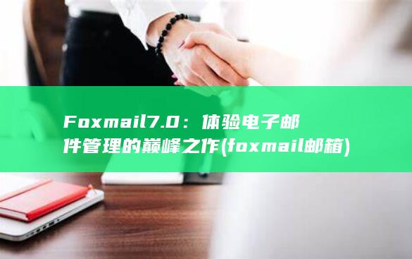 Foxmail 7.0：体验电子邮件管理的巅峰之作 (foxmail邮箱)