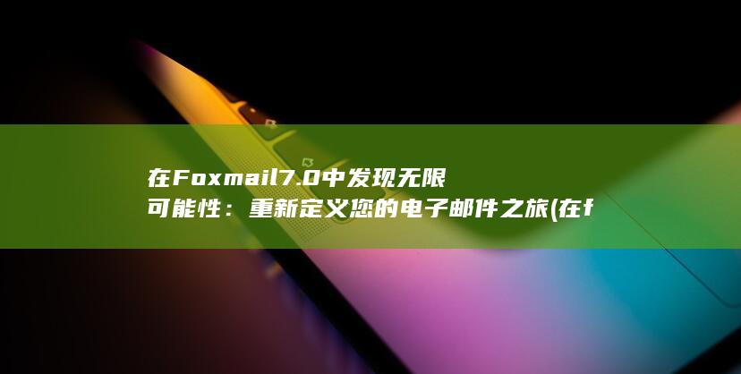 在 Foxmail7.0 中发现无限可能性：重新定义您的电子邮件之旅 (在foxmail中添加一个abc)